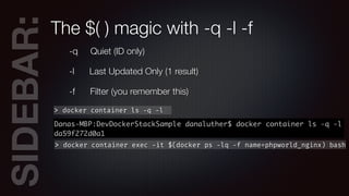 SIDEBAR:The $( ) magic with -q -l -f
-q Quiet (ID only)
-l Last Updated Only (1 result)
-f Filter (you remember this)
> docker container ls -q -l
> docker container exec -it $(docker ps -lq -f name=phpworld_nginx) bash
 