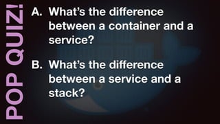 POPQUIZ! A. What’s the diﬀerence
between a container and a
service?
B. What’s the diﬀerence
between a service and a
stack?
 