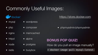 Commonly Useful Images:
mysql
php
nginx
httpd
node
redis
wordpress
composer
memcached
alpine
postgres
busybox
phpmyadmin/phpmyadmin
https://store.docker.com
> docker image pull mysql:latest
BONUS POP QUIZ!
How do you pull an image manually?
 