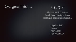 Ok, great! But … 	 ¯_(ツ)_/¯
My production server
has lots of conﬁgurations
that have been customized…
php/conf.d/*
my.cnf
nginx.conf
nginx/conf.d/*
 