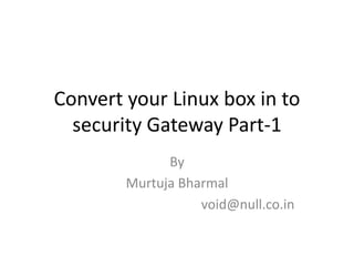 Convert your Linux box in to
security Gateway Part-1
By
Murtuja Bharmal
void@null.co.in
 