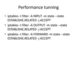 Performance tunning
• iptables -t filter -A INPUT -m state --state
ESTABLISHE,RELATED -j ACCEPT
• iptables -t filter -A OUTPUT -m state --state
ESTABLISHE,RELATED -j ACCEPT
• iptables -t filter -A FORWARD -m state --state
ESTABLISHE,RELATED -j ACCEPT
 