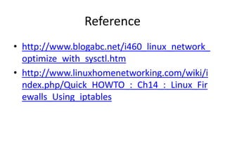 Reference
• http://www.blogabc.net/i460_linux_network_
optimize_with_sysctl.htm
• http://www.linuxhomenetworking.com/wiki/i
ndex.php/Quick_HOWTO_:_Ch14_:_Linux_Fir
ewalls_Using_iptables
 