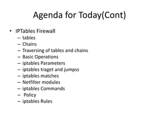 Agenda for Today(Cont)
• IPTables Firewall
– tables
– Chains
– Traversing of tables and chains
– Basic Operations
– iptables Parameters
– iptables traget and jumpss
– iptables matches
– Netfilter modules
– iptables Commands
– Policy
– iptables Rules
 