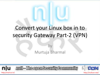 Convert your Linux box in to security Gateway Part-2 (VPN) By  MurtujaBharmal http://null.co.in/ http://nullcon.net/ 