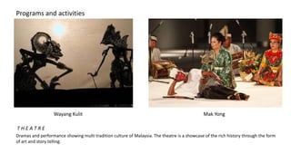 Programs and activities
Dramas and performance showing multi tradition culture of Malaysia. The theatre is a showcase of the rich history through the form
of art and story telling.
Wayang Kulit Mak Yong
T H E A T R E
 