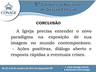 CONCLUSÃO

A Igreja precisa entender o novo
paradigma na exposição de sua
imagem no mundo contemporâneo.
- Ações positivas, diálogo aberto e
resposta rápidas a eventuais crises.
-

 