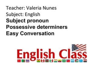 Teacher: Valeria Nunes
Subject: English
Subject pronoun
Possessive determiners
Easy Conversation
 