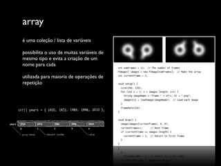 array
é uma coleção / lista de variáveis

possibilita o uso de muitas variáveis de
mesmo tipo e evita a criação de um
nome para cada

utilizada para maioria de operações de
repetição
 