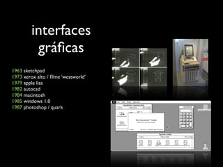 interfaces
          gráﬁcas
1963 sketchpad
1973 xerox alto / ﬁlme ‘westworld’
1979 apple lisa
1982 autocad
1984 macintosh
1985 windows 1.0
1987 photoshop / quark
 