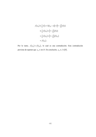 152
( ) ( )( ) ( ) ( )
( ) ( ) ( )
( ) ( ) ( )
( )
f x f x x x f x
f x f x
f x f x
f x
o o
o
o o
o
≤ + − + −
≤ + −
< + −
=
1 1
1 1
1 1
1
1
1
λ λ
λ λ
λ λ
λ
.
Por lo tanto, ( ) ( )f x f xo o< , lo cual es una contradicción. Esta contradicción
proviene de suponer que x Do ∈int . En conclusión, ( )x f r Do ∈ .
 