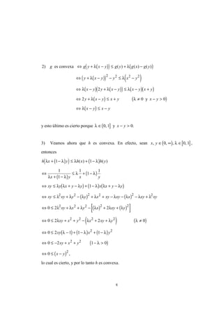 8
( )( ) ( )
( )( ) ( )
( ) ( )( ) ( )( )
( ) ( )
( )
2
2
2 0 0
2 2 2 2
) ( ) ( ) ( )g g y x y g y g x g y
y x y y x y
x y y x y x y x y
y x y x y x y
x y x y
es convexa
y
⇔ + − ≤ + −
⇔ + − − ≤ −
⇔ − + − ≤ − +
⇔ + − ≤ + ≠ − >
⇔ − ≤ −
λ λ
λ λ
λ λ λ
λ λ
λ
y esto último es cierto porque ( ]λ ∈ − >0 1 0, .y x y
3) Veamos ahora que h es convexa. En efecto, sean ( ) [ ]x y, , , ,∈ ∞ ∈0 0 1λ ,
entonces
( )( ) ( )
( )
( )
h x y h x h y
x y x y
λ λ λ λ
λ λ
λ λ
+ − ≤ + −
⇔
+ −
≤ + −
1 1
1
1
1
1
1
( ) ( )
( ) ( ) ( )⇔ ≤ + − + − + −xy y x y y x x y yλ λ λ λ λ λ1
( ) ( )
( ) ( )[ ]
⇔ ≤ + − + + − − − +
⇔ ≤ + + − + +
xy xy y y x xy xy x xy xy
xy x y x xy y
λ λ λ λ λ λ λ λ
λ λ λ λ λ λ
2 2 2 2 2 2
2 2 2 2 2
0 2 2
( ) ( )
( ) ( ) ( )
( )
( )
⇔ ≤ + + − + + ≠
⇔ ≤ − + − + −
⇔ ≤ − + + − >
⇔ ≤ −
0 2 2 0
0 2 1 1 1
0 2 1 0
0
2 2 2 2
2 2
2 2
2
λ λ λ λ
λ λ λ
λ
xy x y x xy y
xy x y
xy x y
x y ,
lo cual es cierto, y por lo tanto h es convexa.
 