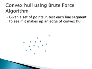  Given a set of points P, test each line segment
to see if it makes up an edge of convex hull.
 