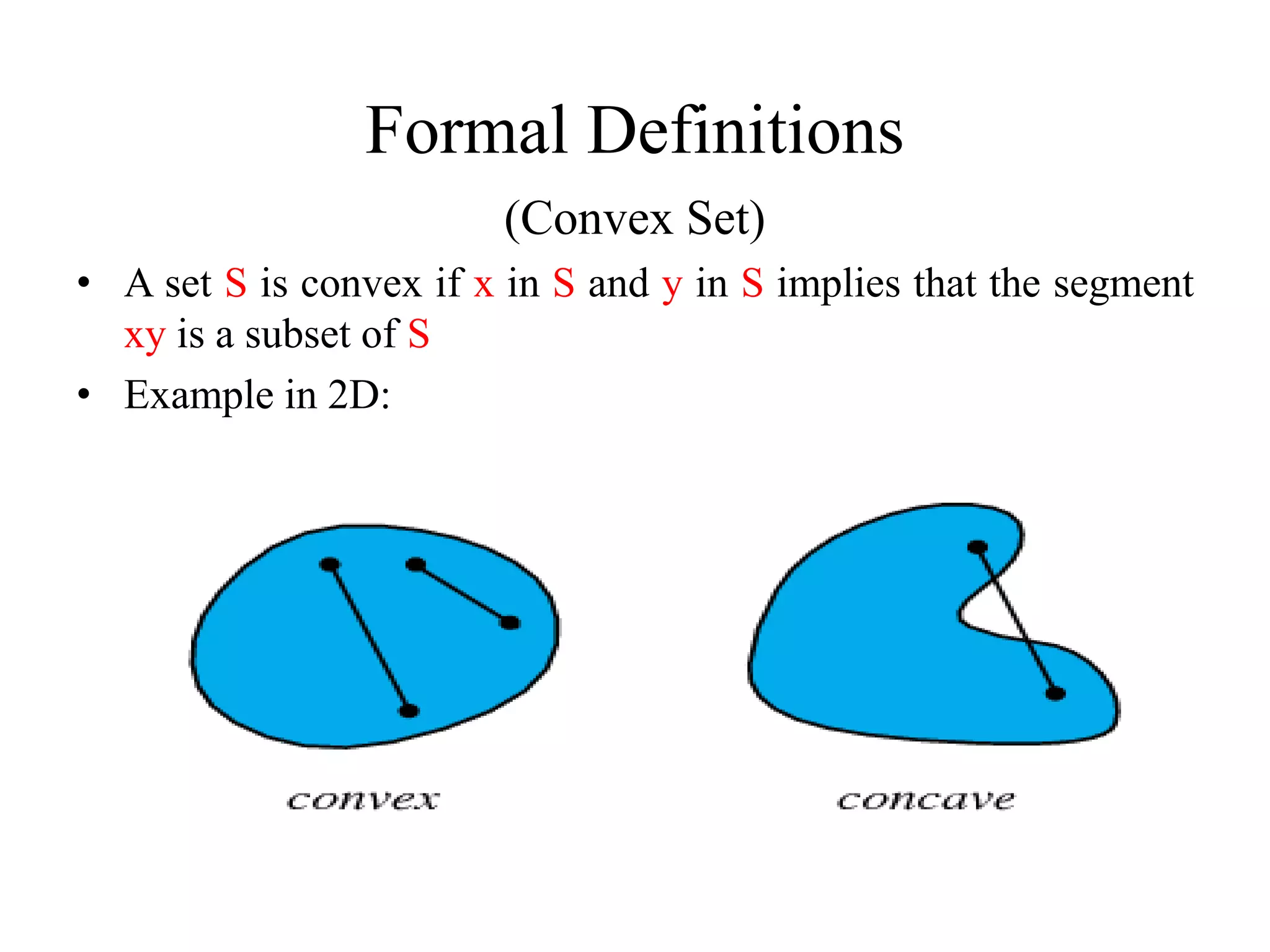 Formal Definitions
(Convex Set)
• A set S is convex if x in S and y in S implies that the segment
xy is a subset of S
• Example in 2D: