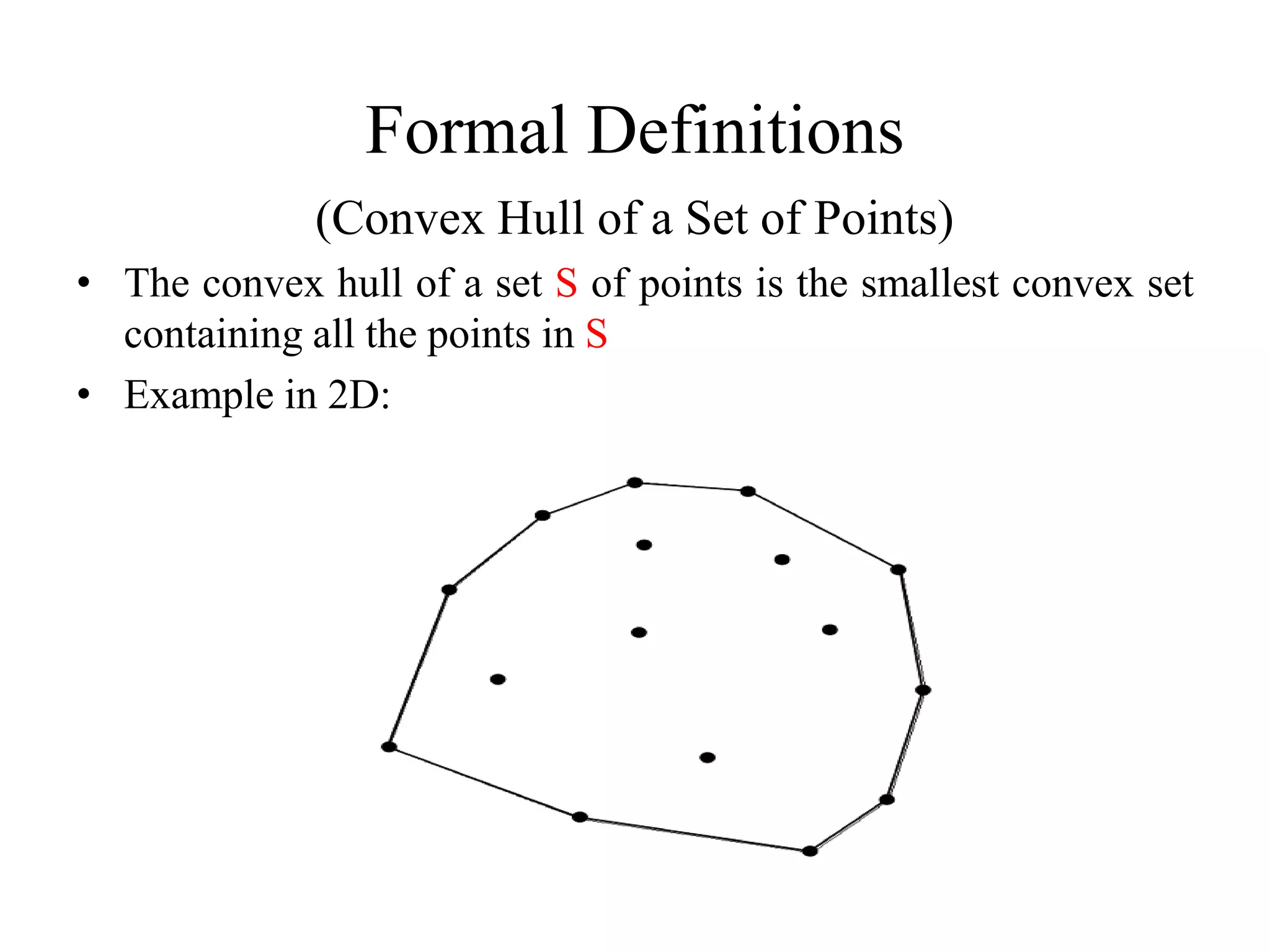 Formal Definitions
(Convex Hull of a Set of Points)
• The convex hull of a set S of points is the smallest convex set
containing all the points in S
• Example in 2D: