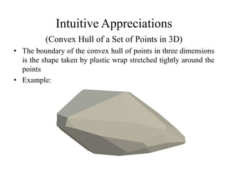 Intuitive Appreciations
          (Convex Hull of a Set of Points in 3D)
• The boundary of the convex hull of points in three dimensions
  is the shape taken by plastic wrap stretched tightly around the
  points
• Example:
 