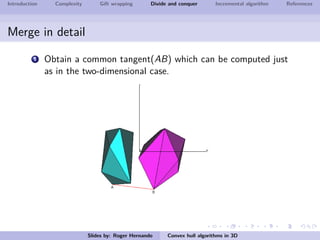Introduction Complexity Gift wrapping Divide and conquer Incremental algorithm References
Merge in detail
1 Obtain a common tangent(AB) which can be computed just
as in the two-dimensional case.
Slides by: Roger Hernando Convex hull algorithms in 3D
 