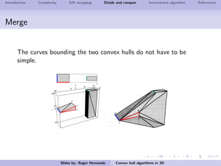 Introduction Complexity Gift wrapping Divide and conquer Incremental algorithm References
Merge
The curves bounding the two convex hulls do not have to be
simple.
Slides by: Roger Hernando Convex hull algorithms in 3D
 