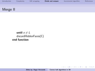 Introduction Complexity Gift wrapping Divide and conquer Incremental algorithm References
Merge II
until e = L
discardHiddenFaces(C)
end function
Slides by: Roger Hernando Convex hull algorithms in 3D
 
