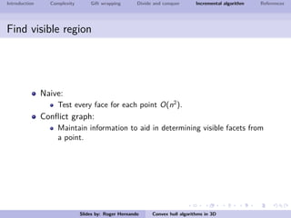 Introduction Complexity Gift wrapping Divide and conquer Incremental algorithm References
Find visible region
Naive:
Test every face for each point O(n2
).
Conﬂict graph:
Maintain information to aid in determining visible facets from
a point.
Slides by: Roger Hernando Convex hull algorithms in 3D
 