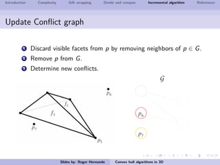 Introduction Complexity Gift wrapping Divide and conquer Incremental algorithm References
Update Conﬂict graph
1 Discard visible facets from p by removing neighbors of p ∈ G.
2 Remove p from G.
3 Determine new conﬂicts.
Slides by: Roger Hernando Convex hull algorithms in 3D
 