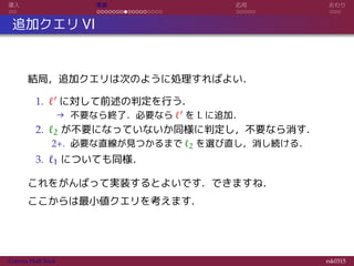 導入 実装 応用 おわり
追加クエリ VI
結局，追加クエリは次のように処理すればよい．
1. ℓ′ に対して前述の判定を行う．
→ 不要なら終了．必要なら ℓ′ を L に追加．
2. ℓ2 が不要になっていないか同様に判定し，不要なら消す．
2+. 必要な直線が見つかるまで ℓ2 を選び直し，消し続ける．
3. ℓ1 についても同様．
これをがんばって実装するとよいです．できますね．
ここからは最小値クエリを考えます．
Convex Hull Trick rsk0315
 