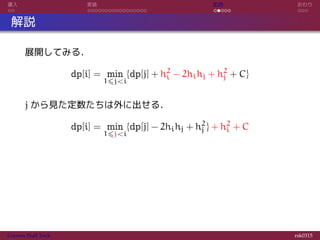 導入 実装 応用 おわり
解説
展開してみる．
dp[i] = min
1⩽j<i
{dp[j] + h2
i − 2hihj + h2
j + C}
j から見た定数たちは外に出せる．
dp[i] = min
1⩽j<i
{dp[j] − 2hihj + h2
j } + h2
i + C
Convex Hull Trick rsk0315
 