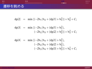 導入 実装 応用 おわり
遷移を眺める
dp[2] = min {(−2h1)h2 + (dp[1] + h2
1)} + h2
2 + C;
dp[3] = min {(−2h1)h3 + (dp[1] + h2
1),
= (−2h2)h3 + (dp[2] + h2
2)} + h2
3 + C;
dp[4] = min {(−2h1)h4 + (dp[1] + h2
1),
= (−2h2)h4 + (dp[2] + h2
2),
= (−2h3)h4 + (dp[3] + h2
3)} + h2
4 + C;
Convex Hull Trick rsk0315
 