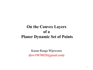 On the Convex Layers
of a
Planer Dynamic Set of Points
Kasun Ranga Wijeweera
(krw19870829@gmail.com)
1
 