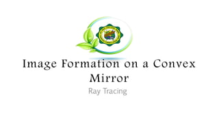 Image Formation on a Convex
Mirror
Ray Tracing
 