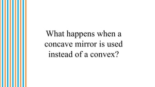 What happens when a
concave mirror is used
instead of a convex?
 