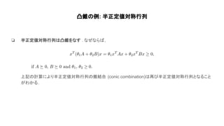 凸錐 例: 半正定値対称行列
❏ 半正定値対称行列 凸錐をなす . なぜなら ,
上記 計算により半正定値対称行列 錐結合 (conic combination) 再び半正定値対称行列となること
がわかる.
 