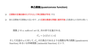 準凸関数(quasiconvex function)
❏ 凸関数 定義を緩めたクラスとして準凸関数が存在 する
❏ 扱える関数が凸関数より広い で , より広範な最適化問題に適用可能 (凸最適化より効率 悪い )
 