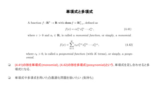 単項式と多項式
❏ (4.41) 形を単項式(monomial), (4.42) 形を多項式(posynomial)という. 単項式を足し合わせると多
項式になる.
❏ 単項式や多項式を用いた凸最適化問題を扱いたい (気持ち)
 
