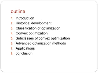 outline
1. Introduction
2. Historical development
3. Classification of optimization
4. Convex optimization
5. Subclasses of convex optimization
6. Advanced optimization methods
7. Applications
8. conclusion
 