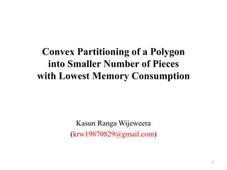 Convex Partitioning of a Polygon
into Smaller Number of Pieces
with Lowest Memory Consumption
Kasun Ranga Wijeweera
(krw19870829@gmail.com)
1
 