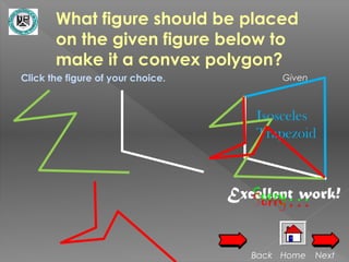 What figure should be placed
       on the given figure below to
       make it a convex polygon?
Click the figure of your choice.           Given



                                      Isosceles
                                      Trapezoid



                                      Sorry…
                                   Excellent work!
                                      Sorry…

                                      Back Home    Next
 