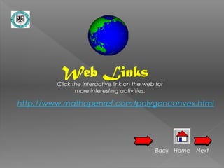 Web Links
         Click the interactive link on the web for
                more interesting activities.

http://www.mathopenref.com/polygonconvex.html




                                               Back Home   Next
 