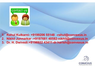 1. Rahul Kulkarni- +9199206 55148 -rahul@convexus.in
2. Nikhil Junnarkar -+9197681 40582-nikhil@convexus.in
3. Dr. H. Dwivedi:+9198922 43411-dr.harish@convexus.in
 