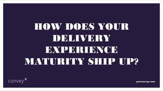 getconvey.com
HOW DOES YOUR
DELIVERY
EXPERIENCE
MATURITY SHIP UP?
 