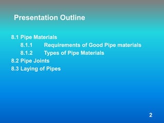 Presentation Outline
8.1 Pipe Materials
8.1.1 Requirements of Good Pipe materials
8.1.2 Types of Pipe Materials
8.2 Pipe Joints
8.3 Laying of Pipes
2
 