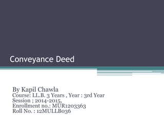Conveyance Deed
By Kapil Chawla
Course: LL.B. 3 Years , Year : 3rd Year
Session ; 2014-2015,
Enrollment no.: MUR1203363
Roll No. : 12MULLB036
 