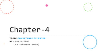 Chapter-4
TOPIC:CONVEYANCE OF WATER
BY : D.D.DATTANI
(M.E.TRANSPORTATION)
 
