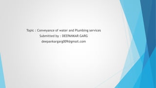 Topic : Conveyance of water and Plumbing services
Submitted by : DEEPANKAR GARG
deepankargarg009@gmail.com
 
