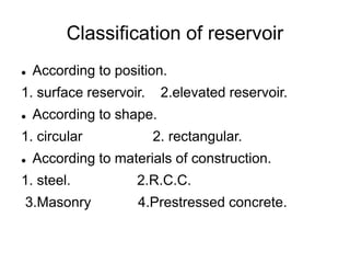 Classification of reservoir
 According to position.
1. surface reservoir. 2.elevated reservoir.
 According to shape.
1. circular 2. rectangular.
 According to materials of construction.
1. steel. 2.R.C.C.
3.Masonry 4.Prestressed concrete.
 