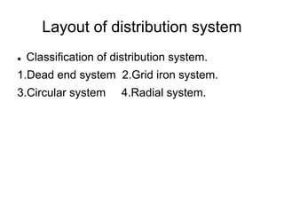 Layout of distribution system
 Classification of distribution system.
1.Dead end system 2.Grid iron system.
3.Circular system 4.Radial system.
 