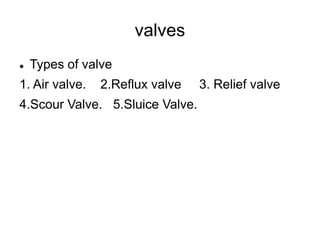 valves
 Types of valve
1. Air valve. 2.Reflux valve 3. Relief valve
4.Scour Valve. 5.Sluice Valve.
 