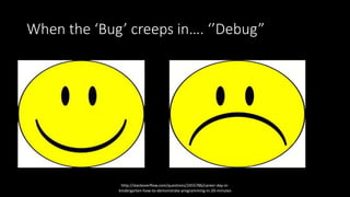 When the ‘Bug’ creeps in…. ‘’Debug”
http://stackoverflow.com/questions/2455786/career-day-in-
kindergarten-how-to-demonstrate-programming-in-20-minutes
 