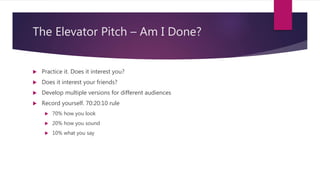 The Elevator Pitch – Am I Done?
 Practice it. Does it interest you?
 Does it interest your friends?
 Develop multiple versions for different audiences
 Record yourself. 70:20:10 rule
 70% how you look
 20% how you sound
 10% what you say
 
