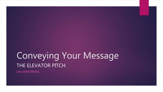 Conveying Your Message
THE ELEVATOR PITCH
IAN ARMSTRONG
 